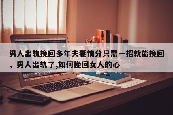 男人出轨挽回多年夫妻情分只需一招就能挽回，男人出轨了,如何挽回女人的心-第1张图片