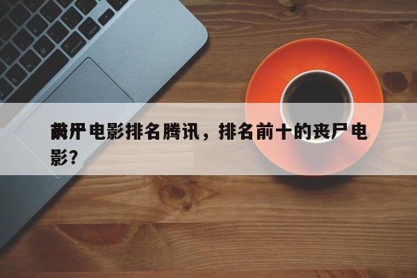 前十
丧尸电影排名腾讯，排名前十的丧尸电影？-第1张图片