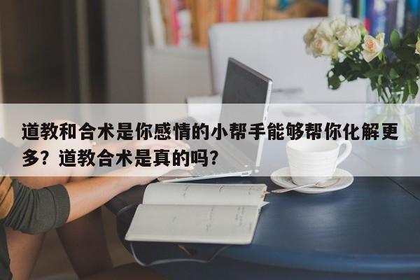 道教和合术是你感情的小帮手能够帮你化解更多？道教合术是真的吗？-第1张图片