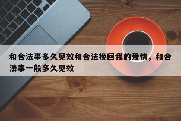和合法事多久见效和合法挽回我的爱情，和合法事一般多久见效-第1张图片