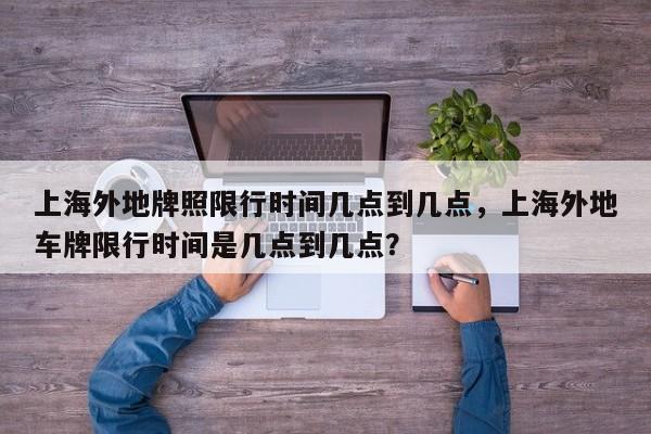 上海外地牌照限行时间几点到几点，上海外地车牌限行时间是几点到几点？-第1张图片