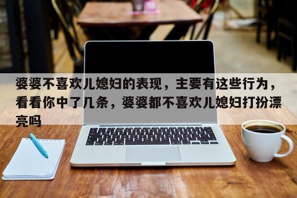 婆婆不喜欢儿媳妇的表现，主要有这些行为，看看你中了几条，婆婆都不喜欢儿媳妇打扮漂亮吗-第1张图片