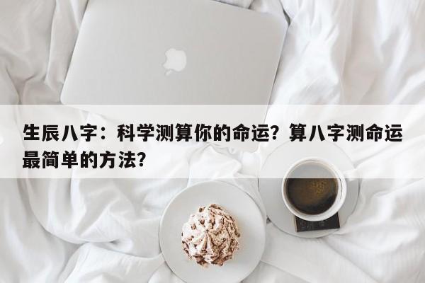 生辰八字：科学测算你的命运？算八字测命运最简单的方法？-第1张图片