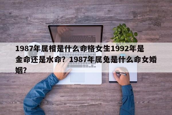 1987年属相是什么命格女生1992年是金命还是水命？1987年属兔是什么命女婚姻？-第1张图片