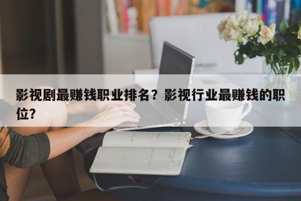 影视剧最赚钱职业排名？影视行业最赚钱的职位？-第1张图片