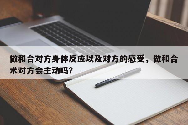 做和合对方身体反应以及对方的感受，做和合术对方会主动吗？-第1张图片