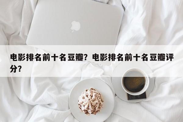 电影排名前十名豆瓣？电影排名前十名豆瓣评分？-第1张图片