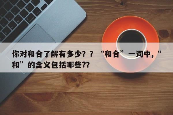你对和合了解有多少？？“和合”一词中,“和”的含义包括哪些?？-第1张图片