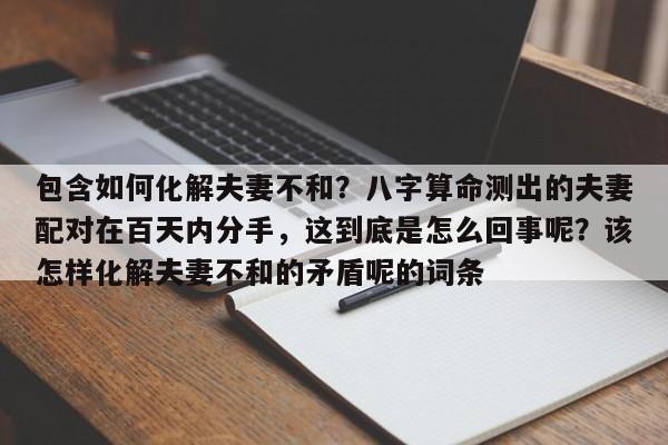 包含如何化解夫妻不和？八字算命测出的夫妻配对在百天内分手，这到底是怎么回事呢？该怎样化解夫妻不和的矛盾呢的词条-第1张图片