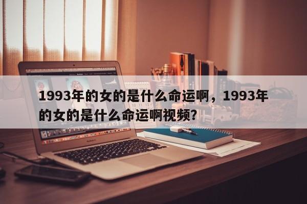 1993年的女的是什么命运啊，1993年的女的是什么命运啊视频？-第1张图片