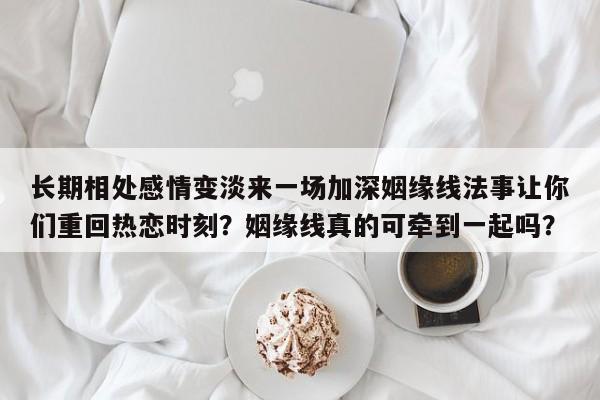 长期相处感情变淡来一场加深姻缘线法事让你们重回热恋时刻？姻缘线真的可牵到一起吗？-第1张图片