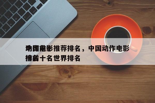 中国前十
动作电影推荐排名，中国动作电影排名
榜前十名世界排名-第1张图片