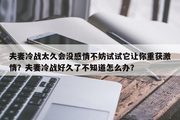夫妻冷战太久会没感情不妨试试它让你重获激情？夫妻冷战好久了不知道怎么办？-第1张图片