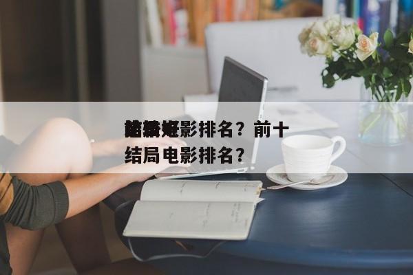 前十
比较好
结局电影排名？前十
比较好
结局电影排名？-第1张图片