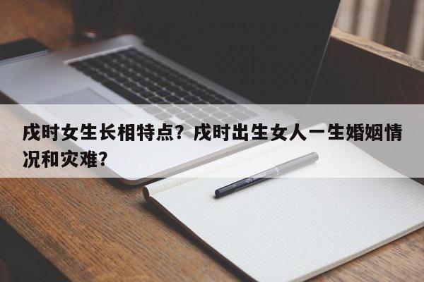 戌时女生长相特点？戌时出生女人一生婚姻情况和灾难？-第1张图片