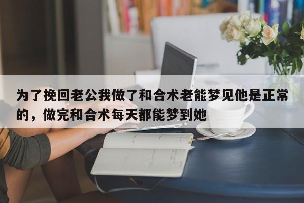 为了挽回老公我做了和合术老能梦见他是正常的，做完和合术每天都能梦到她-第1张图片
