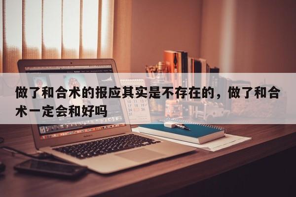 做了和合术的报应其实是不存在的，做了和合术一定会和好吗-第1张图片