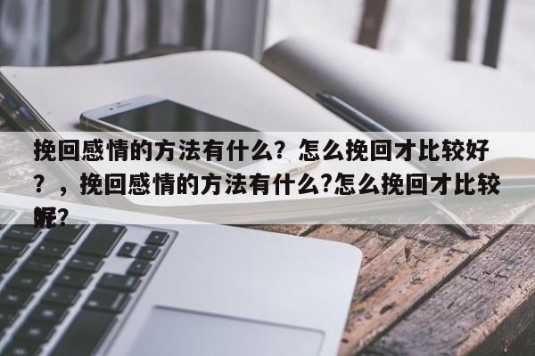 挽回感情的方法有什么？怎么挽回才比较好
？，挽回感情的方法有什么?怎么挽回才比较好
呢？-第1张图片