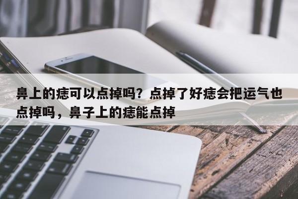 鼻上的痣可以点掉吗？点掉了好痣会把运气也点掉吗，鼻子上的痣能点掉-第1张图片