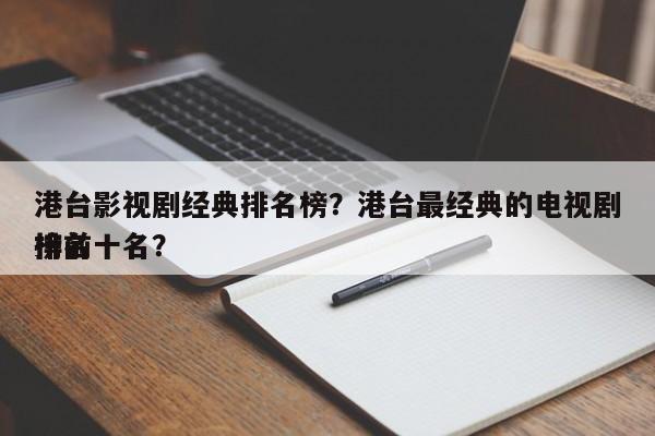 港台影视剧经典排名榜？港台最经典的电视剧排名
榜前十名？-第1张图片