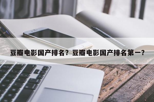 豆瓣电影国产排名？豆瓣电影国产排名第一？-第1张图片