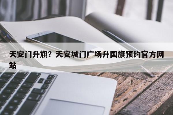 天安门升旗？天安城门广场升国旗预约官方网站
？-第1张图片