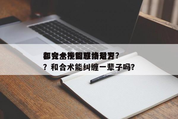和合术挽回感情是否
都完全不能联络对方?？和合术能纠缠一辈子吗？-第1张图片