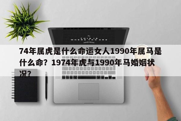 74年属虎是什么命运女人1990年属马是什么命？1974年虎与1990年马婚姻状况？-第1张图片