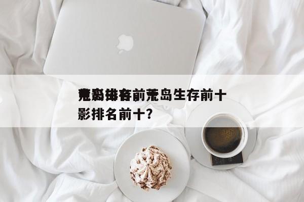 荒岛生存前十
电影排名，荒岛生存前十
电影排名前十？-第1张图片