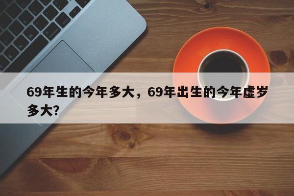 69年生的今年多大，69年出生的今年虚岁多大？-第1张图片