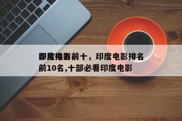 印度电影前十
影片排名前十，印度电影排名
前10名,十部必看印度电影-第1张图片