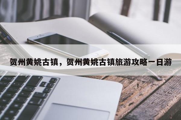 贺州黄姚古镇，贺州黄姚古镇旅游攻略一日游-第1张图片