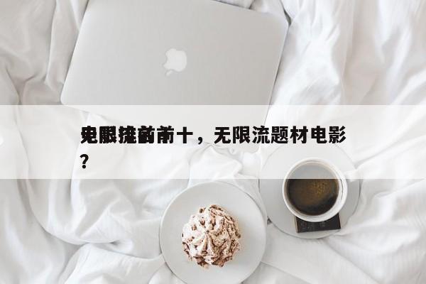 无限流前十
电影排名前十，无限流题材电影？-第1张图片