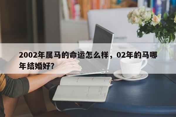 2002年属马的命运怎么样，02年的马哪年结婚好？-第1张图片