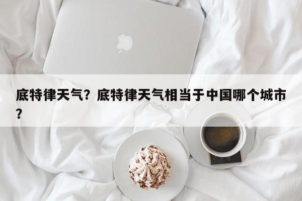底特律天气？底特律天气相当于中国哪个城市？-第1张图片