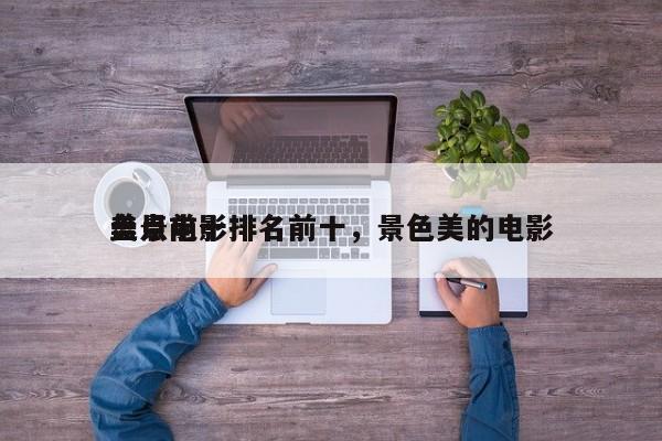盘点前十
美景电影排名前十，景色美的电影-第1张图片