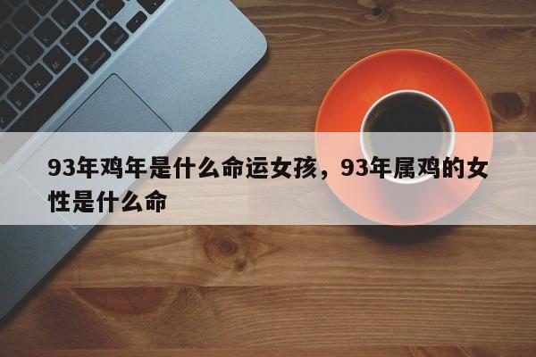93年鸡年是什么命运女孩，93年属鸡的女性是什么命-第1张图片