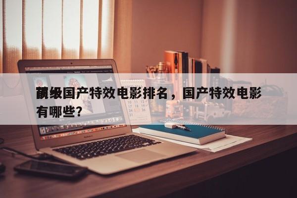 前十
顶级国产特效电影排名，国产特效电影有哪些？-第1张图片