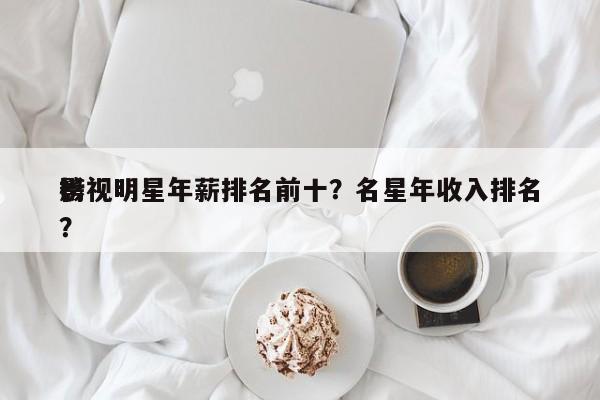 影视明星年薪排名前十？名星年收入排名
榜？-第1张图片