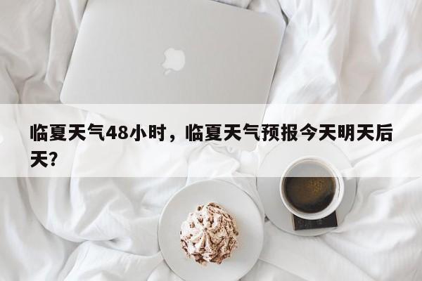 临夏天气48小时，临夏天气预报今天明天后天？-第1张图片