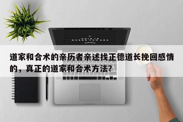 道家和合术的亲历者亲述找正德道长挽回感情的，真正的道家和合术方法？-第1张图片
