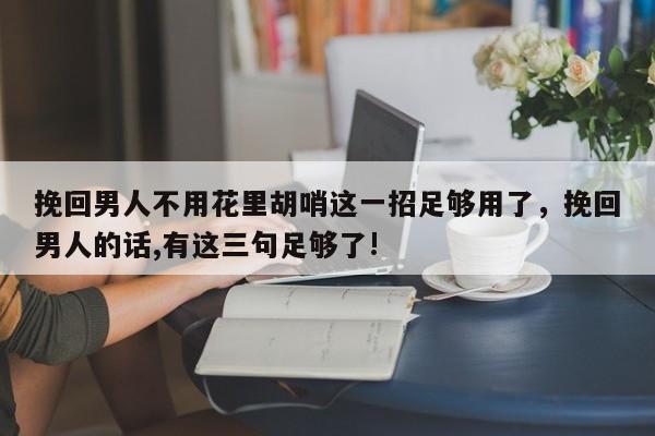 挽回男人不用花里胡哨这一招足够用了，挽回男人的话,有这三句足够了!-第1张图片