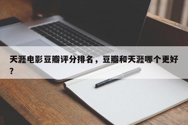 天涯电影豆瓣评分排名，豆瓣和天涯哪个更好？-第1张图片