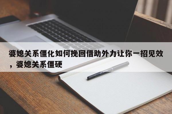 婆媳关系僵化如何挽回借助外力让你一招见效，婆媳关系僵硬-第1张图片