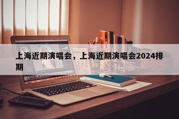 上海近期演唱会，上海近期演唱会2024排期-第1张图片