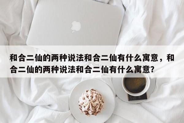 和合二仙的两种说法和合二仙有什么寓意，和合二仙的两种说法和合二仙有什么寓意？-第1张图片