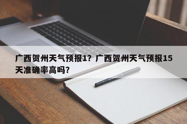 广西贺州天气预报1？广西贺州天气预报15天准确率高吗？-第1张图片