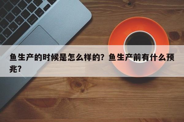 鱼生产的时候是怎么样的？鱼生产前有什么预兆？-第1张图片