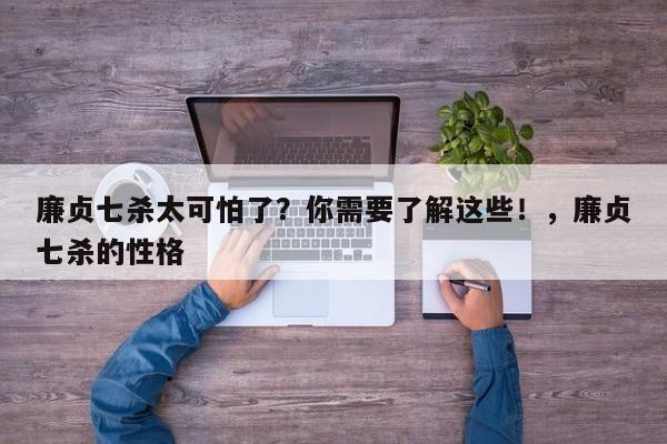 廉贞七杀太可怕了？你需要了解这些！，廉贞七杀的性格-第1张图片