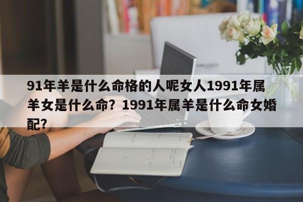 91年羊是什么命格的人呢女人1991年属羊女是什么命？1991年属羊是什么命女婚配？-第1张图片